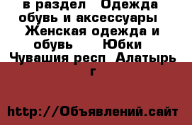  в раздел : Одежда, обувь и аксессуары » Женская одежда и обувь »  » Юбки . Чувашия респ.,Алатырь г.